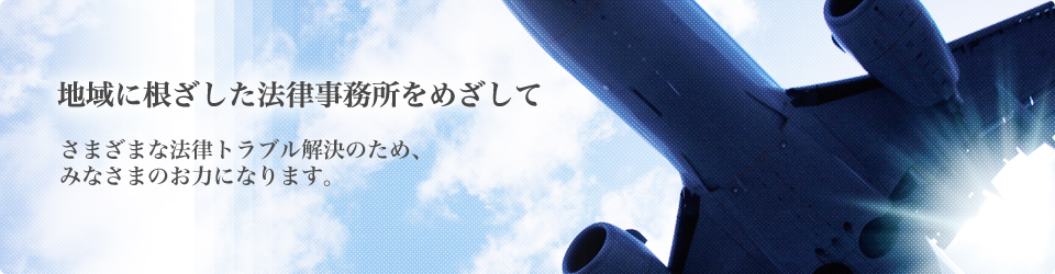 地域に根ざした法律事務所をめざして　さまざまな法律トラブル解決のため、みなさまのお力になります。